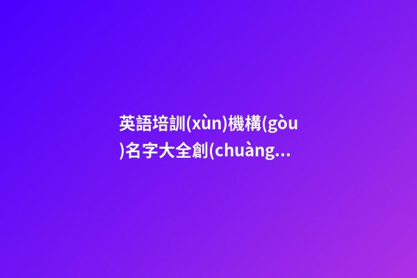 英語培訓(xùn)機構(gòu)名字大全創(chuàng)意 有創(chuàng)意的培訓(xùn)機構(gòu)名字